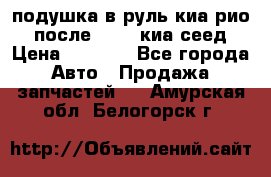 подушка в руль киа рио 3 после 2015. киа сеед › Цена ­ 8 000 - Все города Авто » Продажа запчастей   . Амурская обл.,Белогорск г.